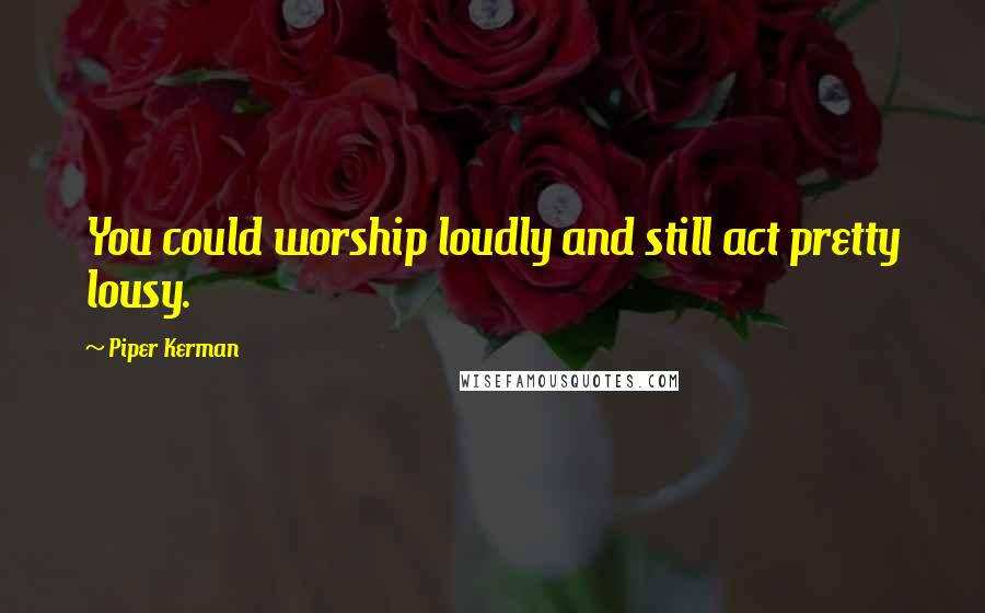 Piper Kerman Quotes: You could worship loudly and still act pretty lousy.