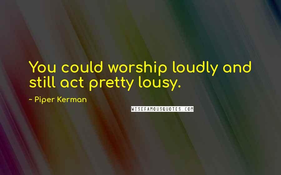 Piper Kerman Quotes: You could worship loudly and still act pretty lousy.