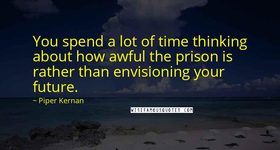 Piper Kernan Quotes: You spend a lot of time thinking about how awful the prison is rather than envisioning your future.
