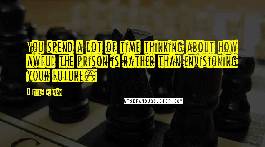 Piper Kernan Quotes: You spend a lot of time thinking about how awful the prison is rather than envisioning your future.