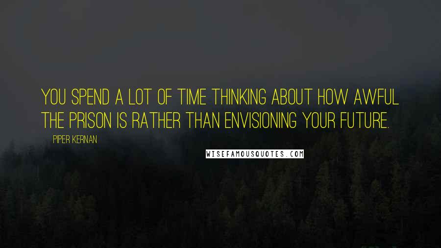 Piper Kernan Quotes: You spend a lot of time thinking about how awful the prison is rather than envisioning your future.