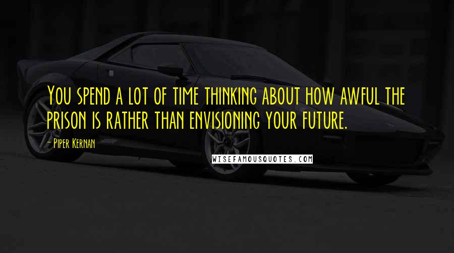 Piper Kernan Quotes: You spend a lot of time thinking about how awful the prison is rather than envisioning your future.