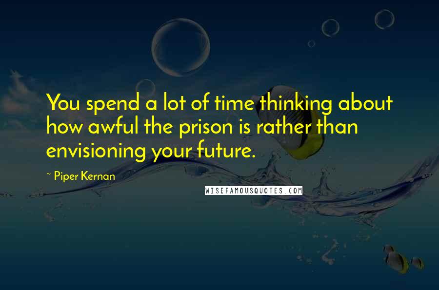 Piper Kernan Quotes: You spend a lot of time thinking about how awful the prison is rather than envisioning your future.