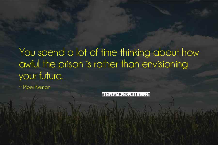 Piper Kernan Quotes: You spend a lot of time thinking about how awful the prison is rather than envisioning your future.