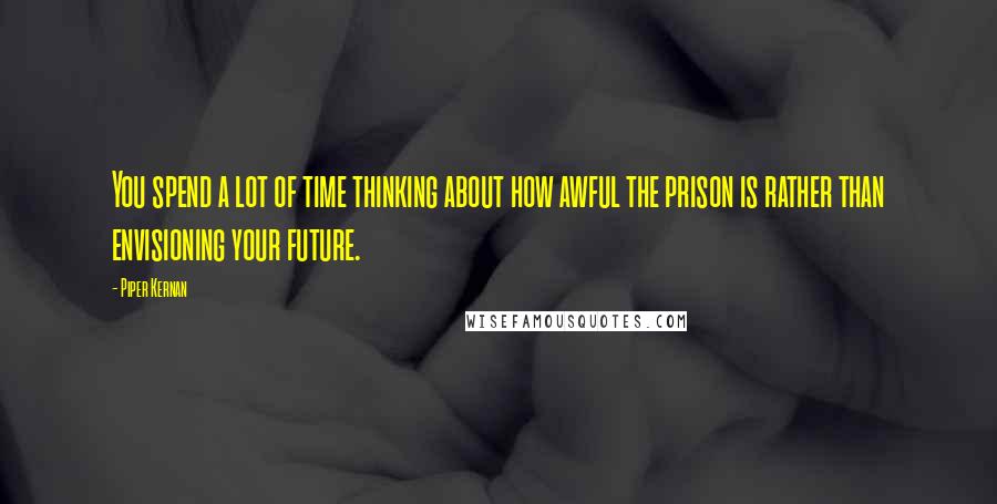 Piper Kernan Quotes: You spend a lot of time thinking about how awful the prison is rather than envisioning your future.