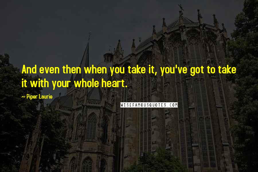 Piper Laurie Quotes: And even then when you take it, you've got to take it with your whole heart.