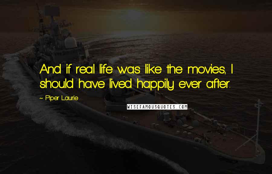Piper Laurie Quotes: And if real life was like the movies, I should have lived happily ever after.