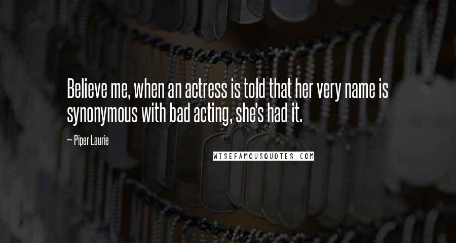 Piper Laurie Quotes: Believe me, when an actress is told that her very name is synonymous with bad acting, she's had it.