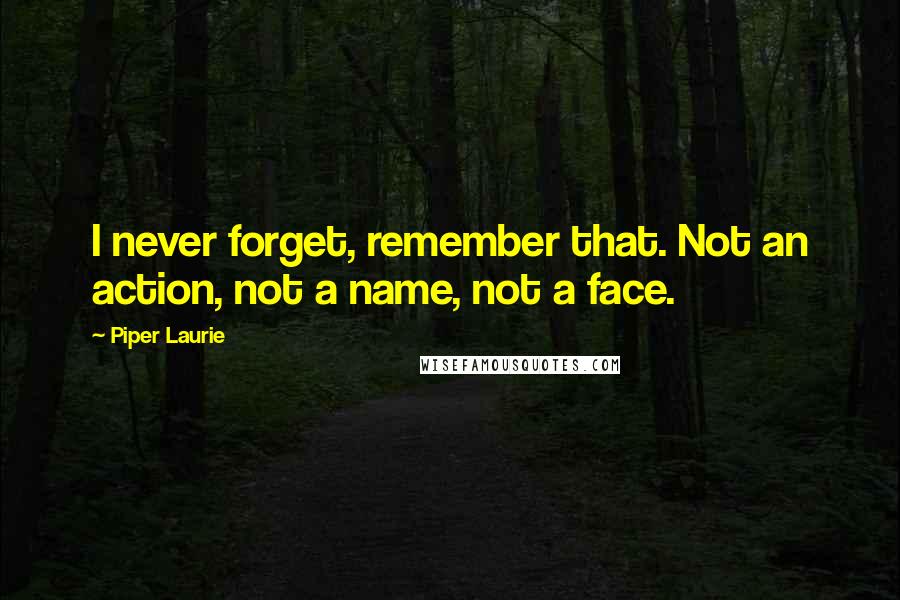 Piper Laurie Quotes: I never forget, remember that. Not an action, not a name, not a face.