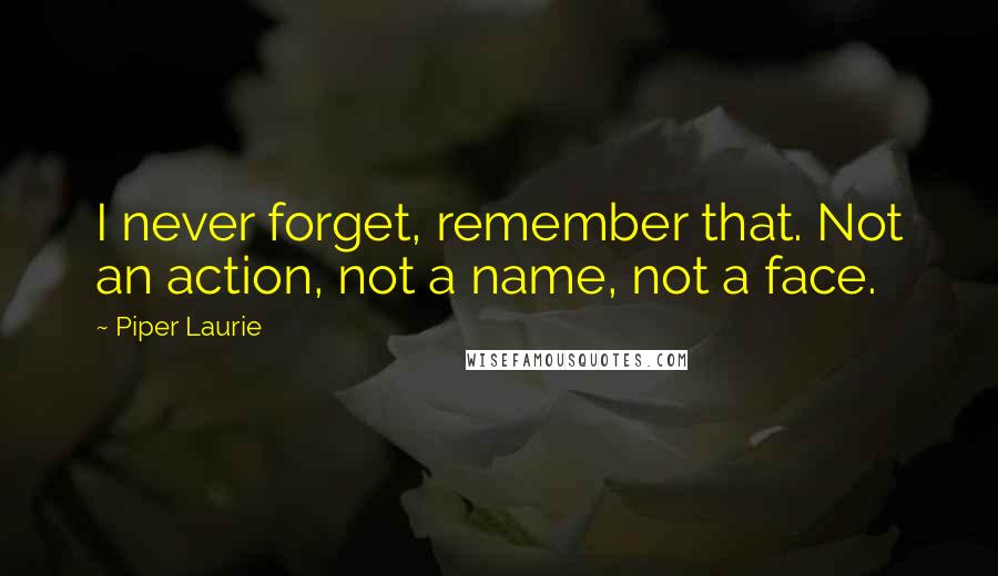 Piper Laurie Quotes: I never forget, remember that. Not an action, not a name, not a face.