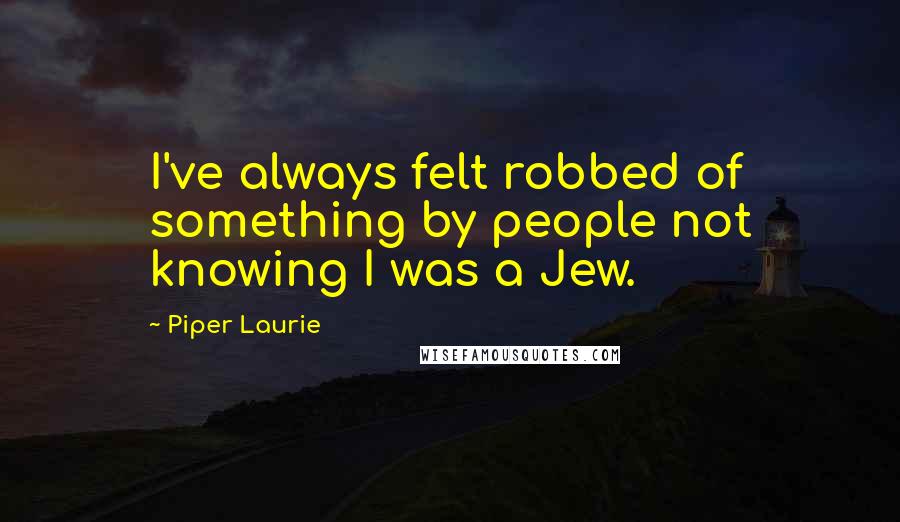 Piper Laurie Quotes: I've always felt robbed of something by people not knowing I was a Jew.