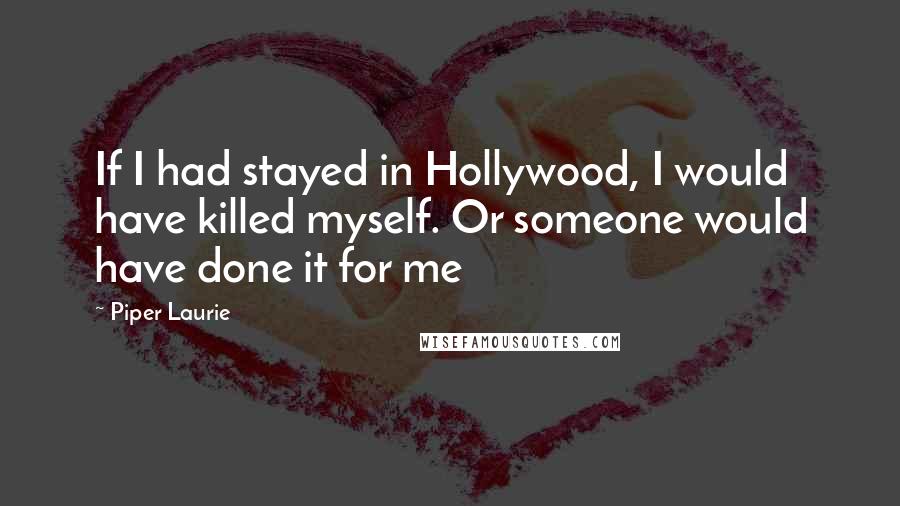 Piper Laurie Quotes: If I had stayed in Hollywood, I would have killed myself. Or someone would have done it for me