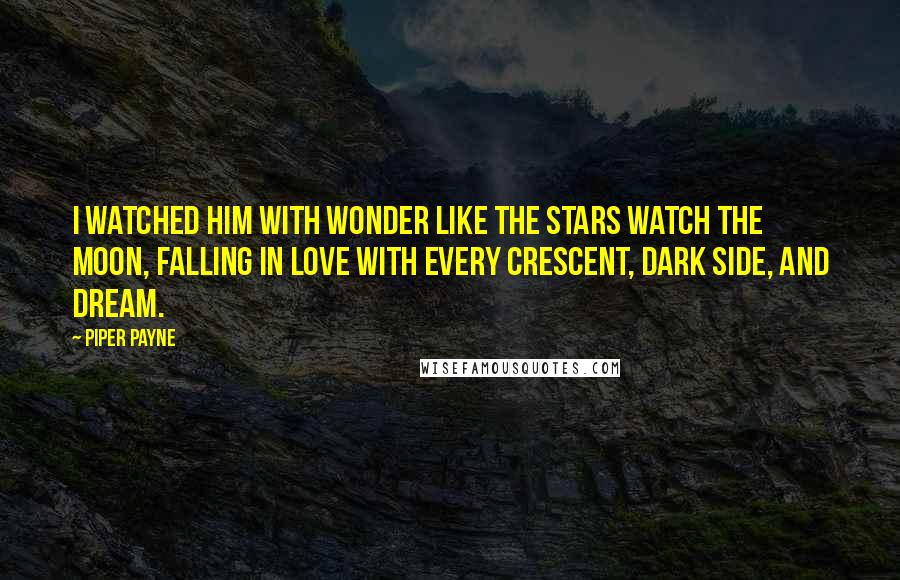 Piper Payne Quotes: I watched him with wonder like the stars watch the moon, falling in love with every crescent, dark side, and dream.