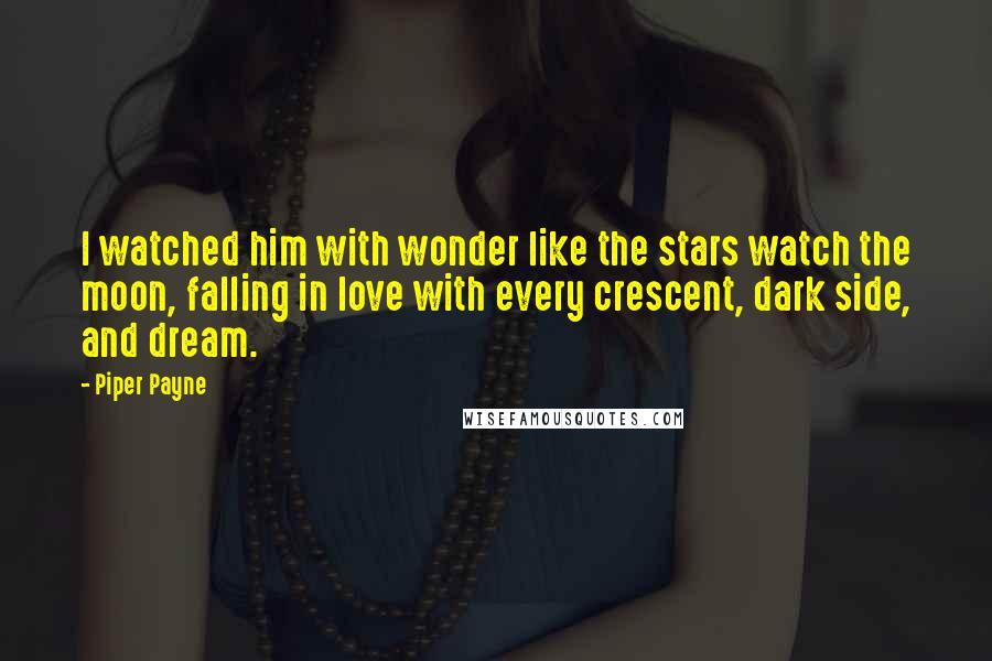 Piper Payne Quotes: I watched him with wonder like the stars watch the moon, falling in love with every crescent, dark side, and dream.