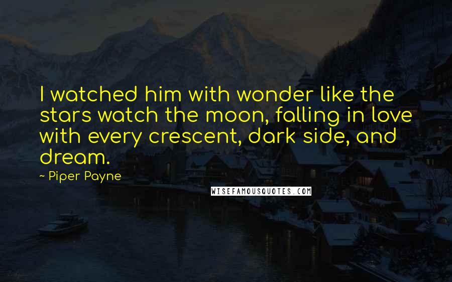 Piper Payne Quotes: I watched him with wonder like the stars watch the moon, falling in love with every crescent, dark side, and dream.