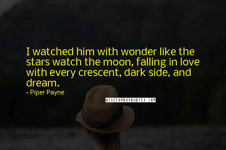 Piper Payne Quotes: I watched him with wonder like the stars watch the moon, falling in love with every crescent, dark side, and dream.