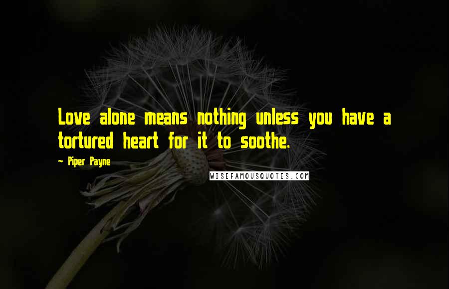 Piper Payne Quotes: Love alone means nothing unless you have a tortured heart for it to soothe.