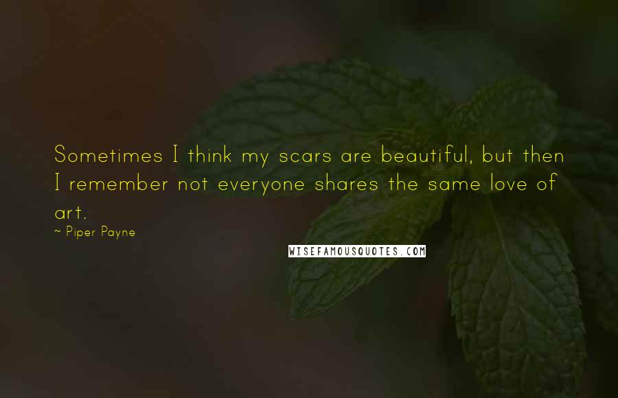 Piper Payne Quotes: Sometimes I think my scars are beautiful, but then I remember not everyone shares the same love of art.