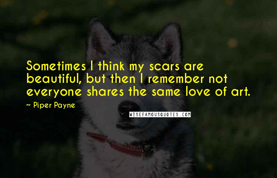 Piper Payne Quotes: Sometimes I think my scars are beautiful, but then I remember not everyone shares the same love of art.