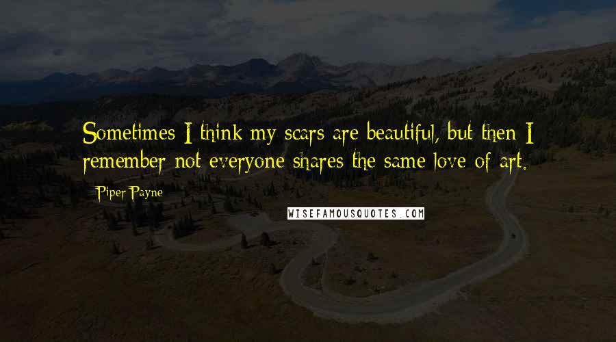 Piper Payne Quotes: Sometimes I think my scars are beautiful, but then I remember not everyone shares the same love of art.