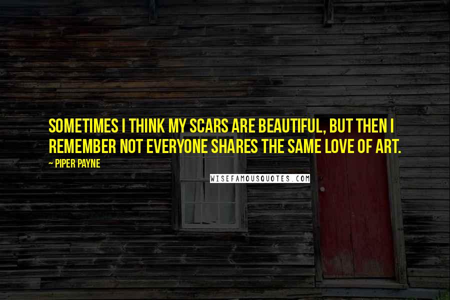 Piper Payne Quotes: Sometimes I think my scars are beautiful, but then I remember not everyone shares the same love of art.