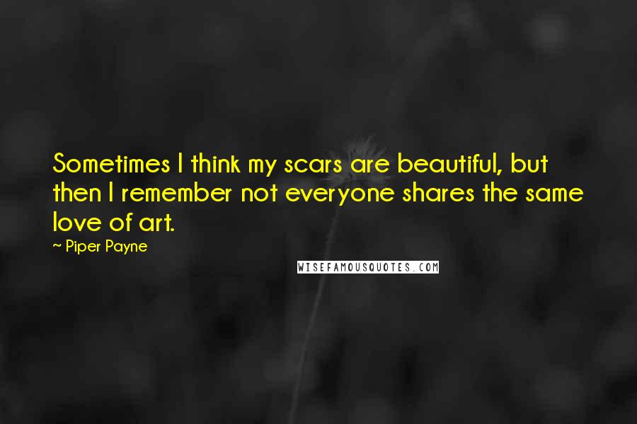 Piper Payne Quotes: Sometimes I think my scars are beautiful, but then I remember not everyone shares the same love of art.