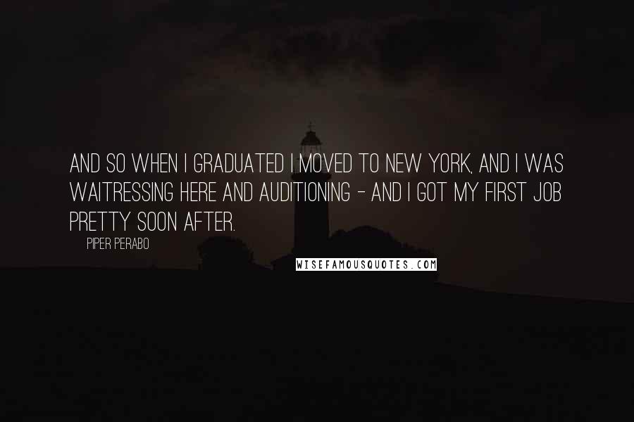 Piper Perabo Quotes: And so when I graduated I moved to New York, and I was waitressing here and auditioning - and I got my first job pretty soon after.
