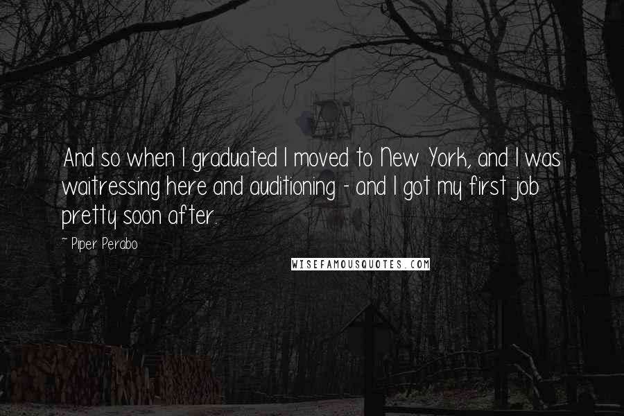 Piper Perabo Quotes: And so when I graduated I moved to New York, and I was waitressing here and auditioning - and I got my first job pretty soon after.