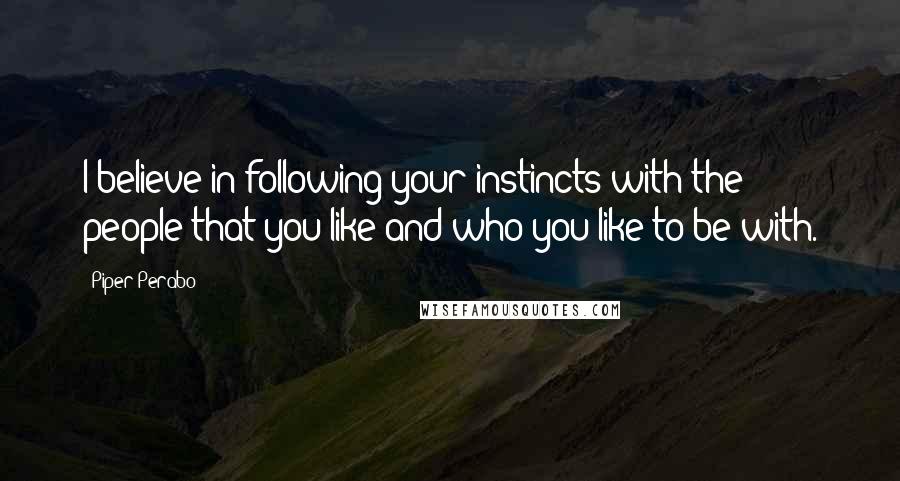 Piper Perabo Quotes: I believe in following your instincts with the people that you like and who you like to be with.