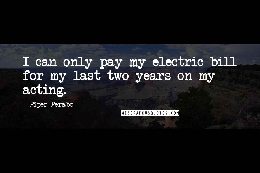 Piper Perabo Quotes: I can only pay my electric bill for my last two years on my acting.