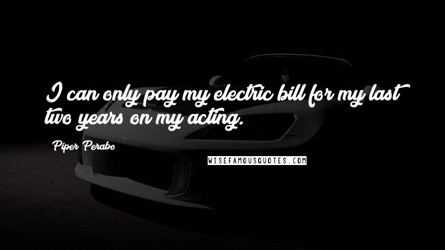Piper Perabo Quotes: I can only pay my electric bill for my last two years on my acting.
