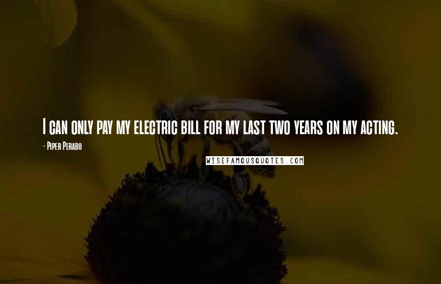 Piper Perabo Quotes: I can only pay my electric bill for my last two years on my acting.