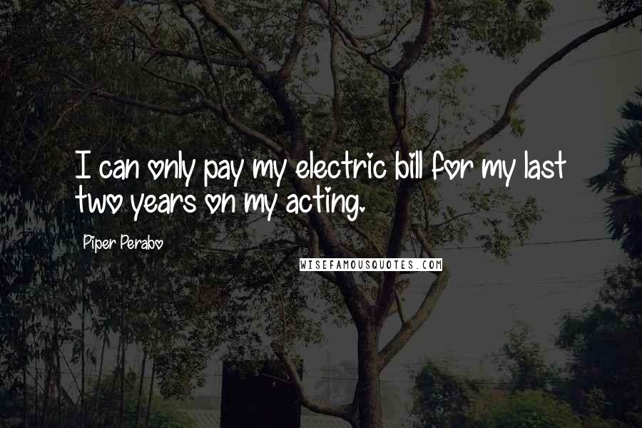 Piper Perabo Quotes: I can only pay my electric bill for my last two years on my acting.
