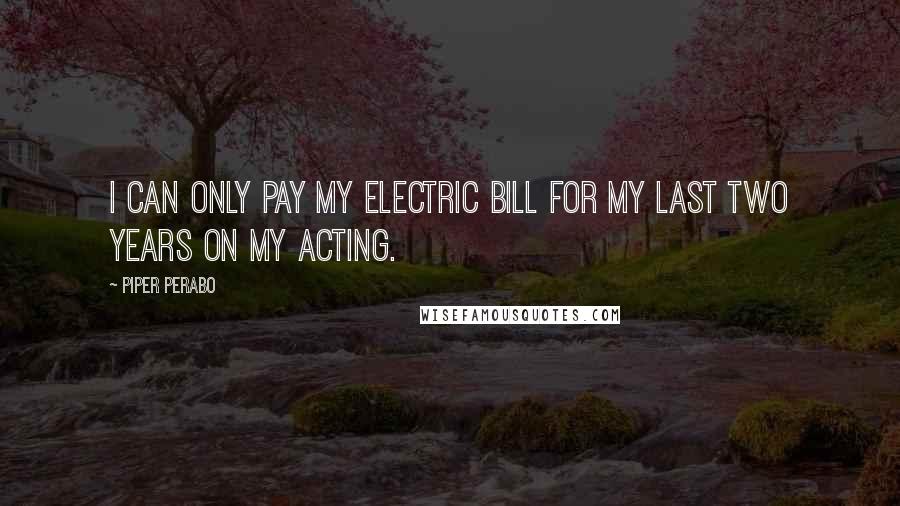 Piper Perabo Quotes: I can only pay my electric bill for my last two years on my acting.