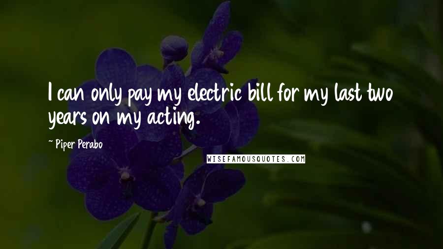 Piper Perabo Quotes: I can only pay my electric bill for my last two years on my acting.