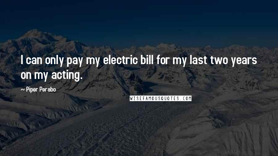 Piper Perabo Quotes: I can only pay my electric bill for my last two years on my acting.