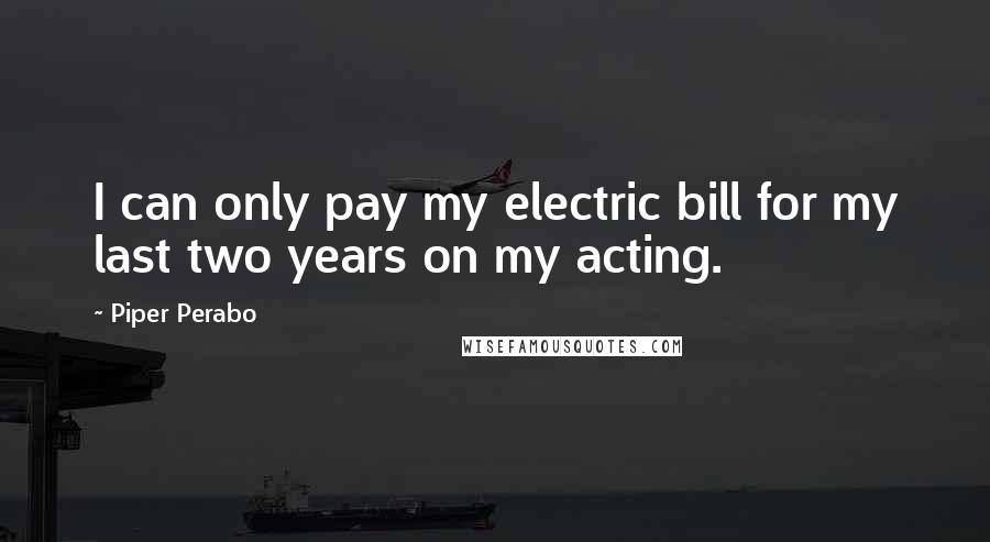 Piper Perabo Quotes: I can only pay my electric bill for my last two years on my acting.