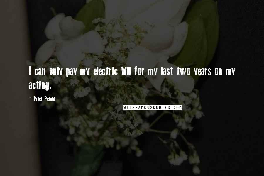 Piper Perabo Quotes: I can only pay my electric bill for my last two years on my acting.