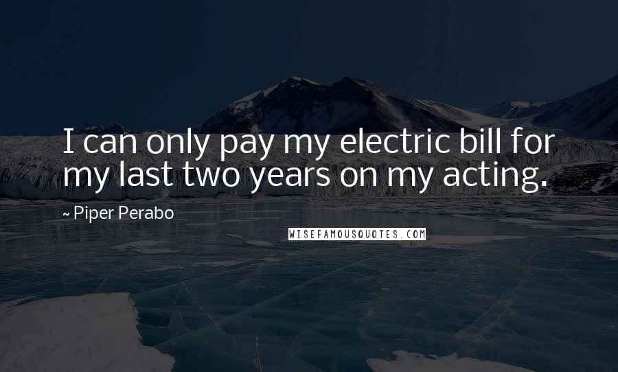 Piper Perabo Quotes: I can only pay my electric bill for my last two years on my acting.