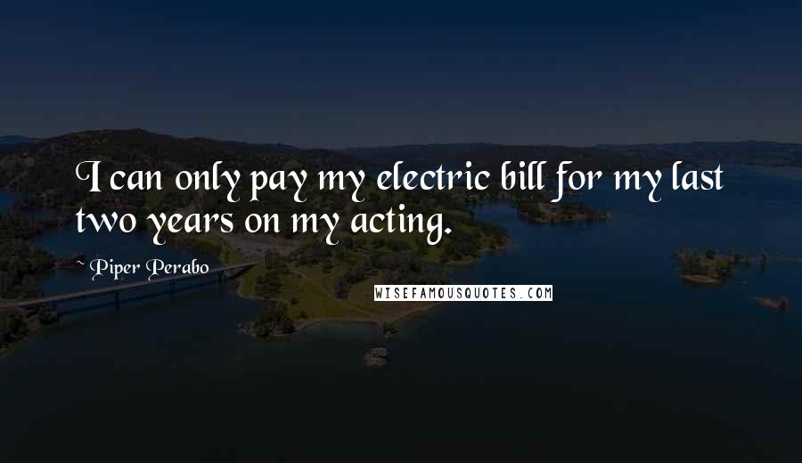 Piper Perabo Quotes: I can only pay my electric bill for my last two years on my acting.
