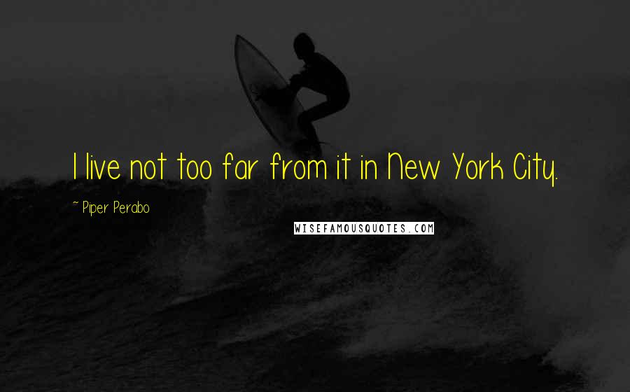 Piper Perabo Quotes: I live not too far from it in New York City.