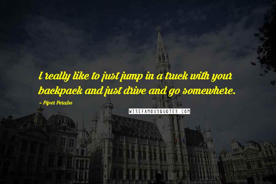Piper Perabo Quotes: I really like to just jump in a truck with your backpack and just drive and go somewhere.