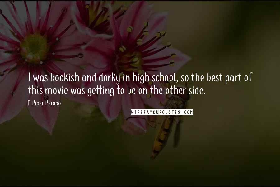 Piper Perabo Quotes: I was bookish and dorky in high school, so the best part of this movie was getting to be on the other side.