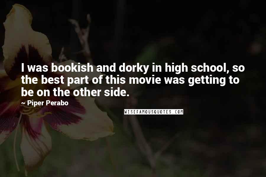 Piper Perabo Quotes: I was bookish and dorky in high school, so the best part of this movie was getting to be on the other side.