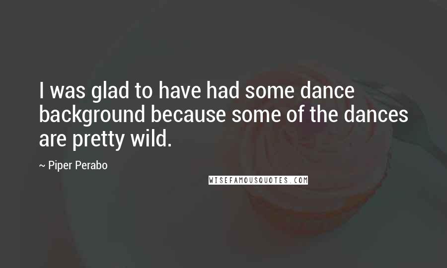 Piper Perabo Quotes: I was glad to have had some dance background because some of the dances are pretty wild.