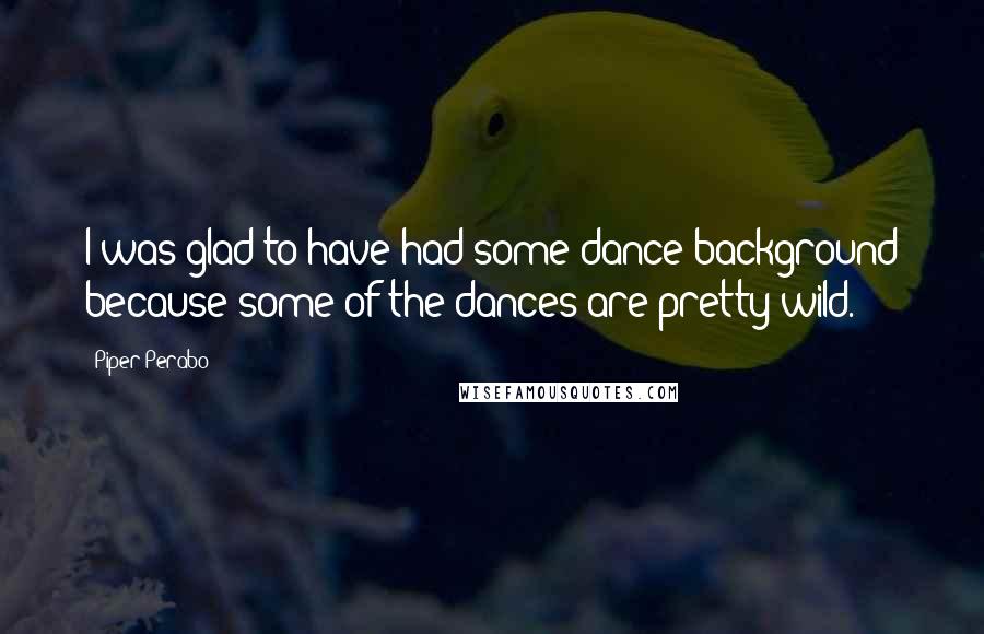 Piper Perabo Quotes: I was glad to have had some dance background because some of the dances are pretty wild.