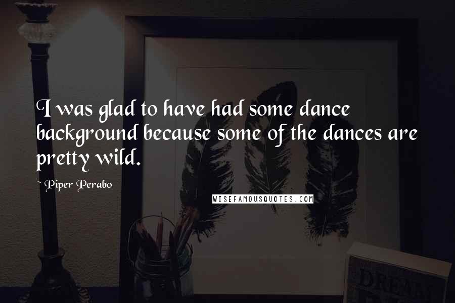 Piper Perabo Quotes: I was glad to have had some dance background because some of the dances are pretty wild.