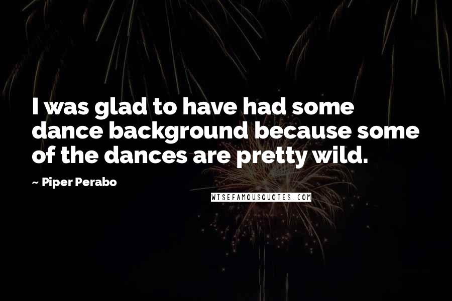 Piper Perabo Quotes: I was glad to have had some dance background because some of the dances are pretty wild.