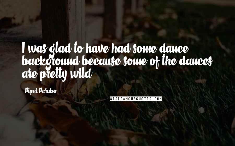 Piper Perabo Quotes: I was glad to have had some dance background because some of the dances are pretty wild.