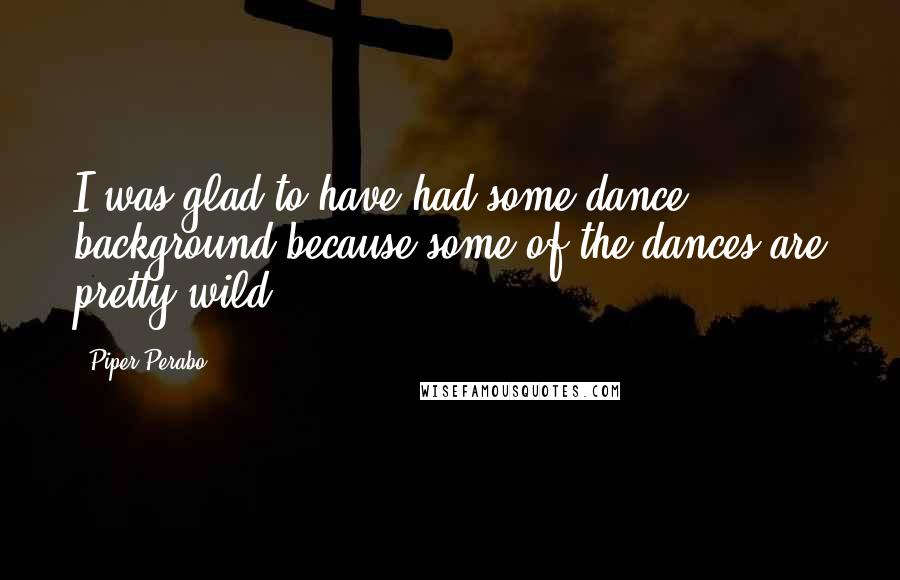 Piper Perabo Quotes: I was glad to have had some dance background because some of the dances are pretty wild.